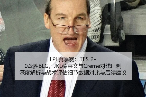 LPL夏季赛：TES 2-0战胜BLG，JKL德莱文与Creme对线压制深度解析与战术评估细节数据对比与后续建议